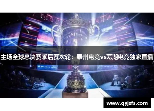 主场全球总决赛季后赛次轮：泰州电竞vs芜湖电竞独家直播