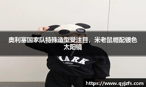 奥利塞国家队特殊造型受注目，米老鼠帽配银色太阳镜