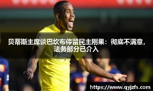 贝蒂斯主席谈巴坎布停留民主刚果：彻底不满意，法务部分已介入