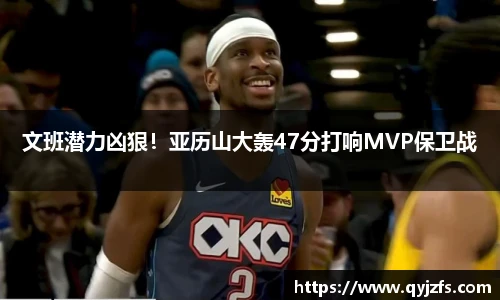 文班潜力凶狠！亚历山大轰47分打响MVP保卫战